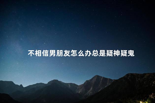 不相信男朋友怎么办总是疑神疑鬼