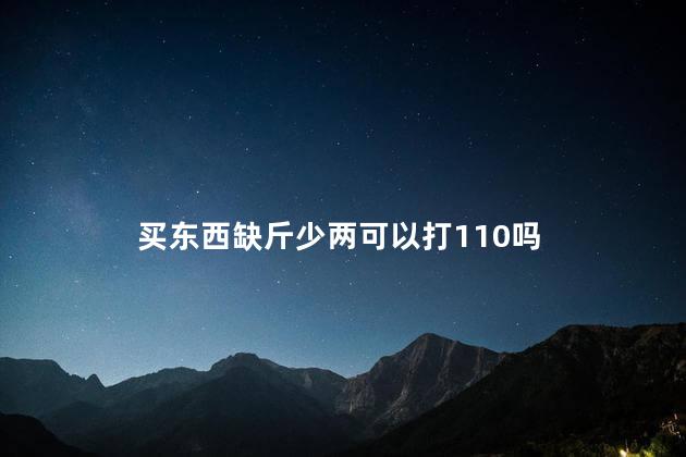 买东西缺斤少两可以打110吗