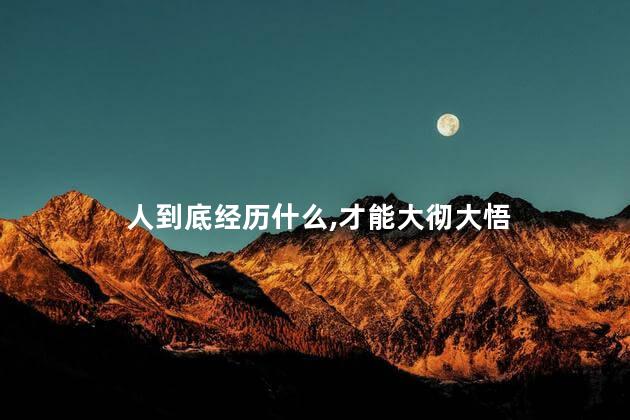 人到底经历什么，才能大彻大悟