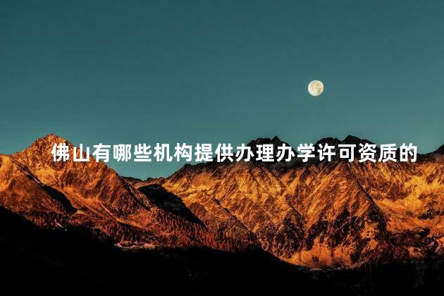 佛山有哪些机构提供办理办学许可资质的