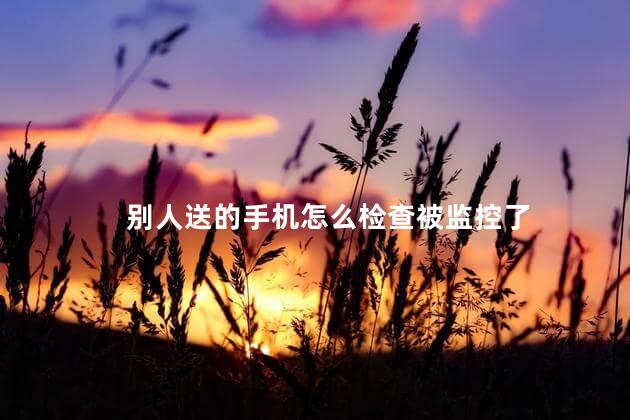 别人送的手机怎么检查被监控了